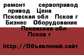 ремонт  150 сервопривод привод › Цена ­ 1 000 - Псковская обл., Псков г. Бизнес » Оборудование   . Псковская обл.,Псков г.